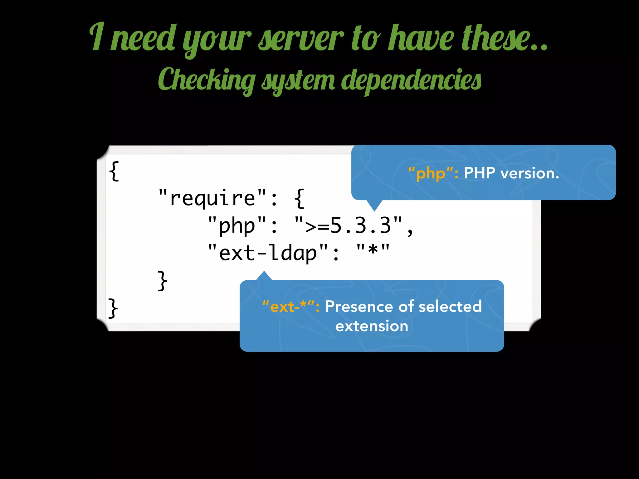 {
"require": {
"php": ">=5.3.3",
"ext-ldap": "*"
}
}
“php”: PHP version.
“ext-*”: Presence of selected
extension
I .$$- ,!2r 0$rv$r (! +'v$ (+$0$..
C+$*5)./ 0,0($" -$p$.-$.*)$0
 