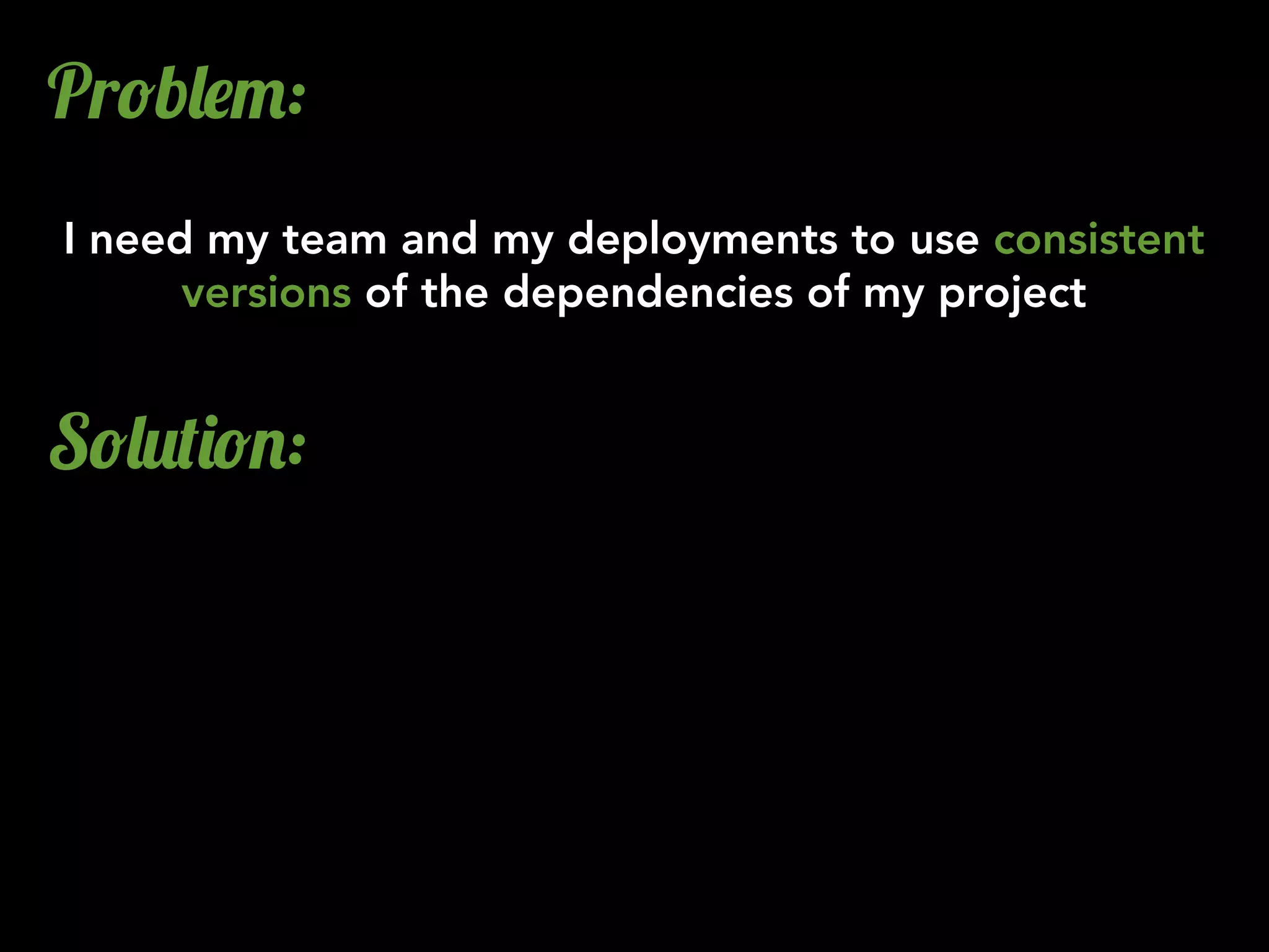Pr!b&$":
I need my team and my deployments to use consistent
versions of the dependencies of my project
S!&2()!.:
 