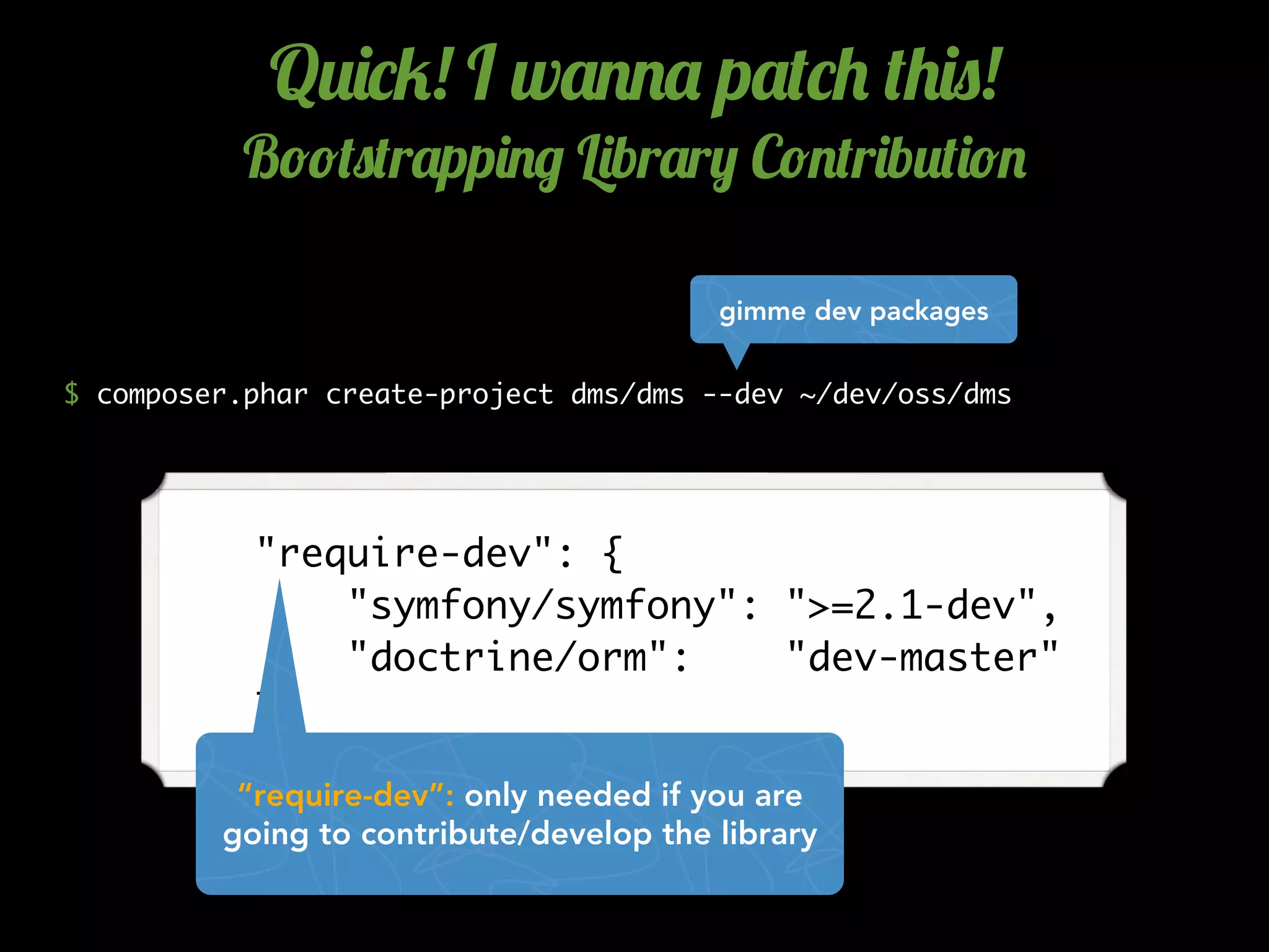 $ composer.phar create-project dms/dms --dev ~/dev/oss/dms
Q2)*5! I w'..' p'(*+ (+)0!
B!!(0(r'pp)./ L)br'r, C!.(r)b2()!.
gimme dev packages
    "require-dev": {
        "symfony/symfony": ">=2.1-dev",
        "doctrine/orm": "dev-master"
    },
“require-dev”: only needed if you are
going to contribute/develop the library
 