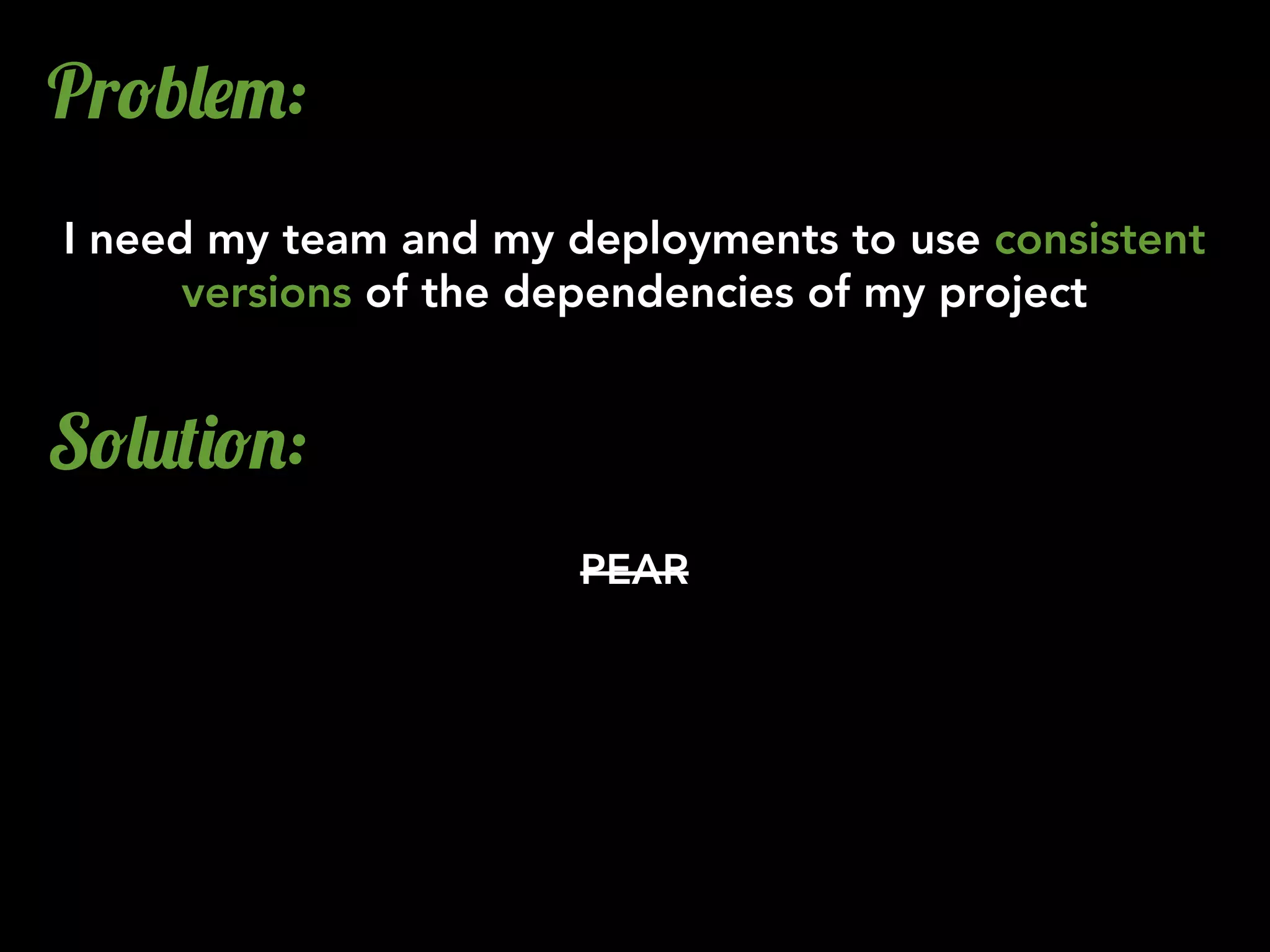 Pr!b&$":
I need my team and my deployments to use consistent
versions of the dependencies of my project
S!&2()!.:
PEAR
 