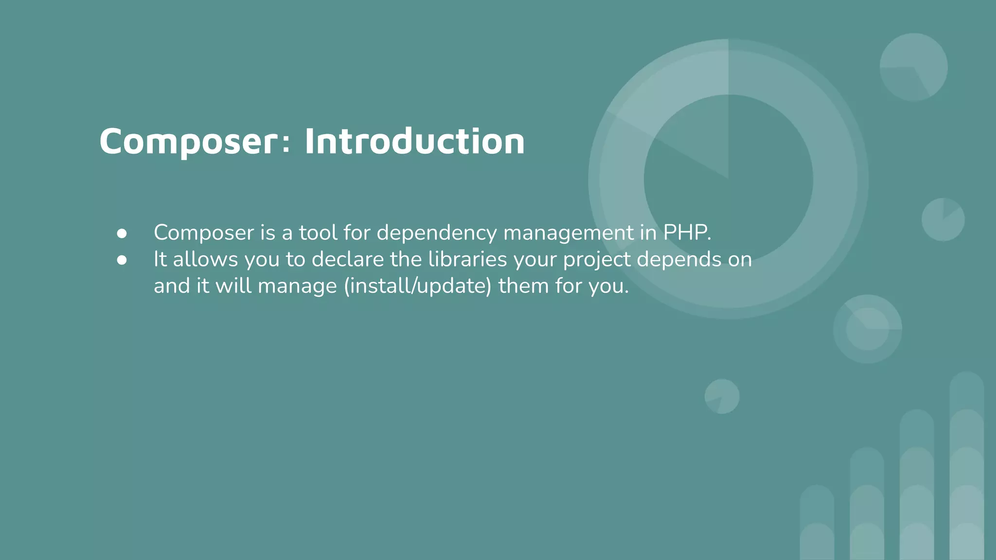 Composer: Introduction
● Composer is a tool for dependency management in PHP.
● It allows you to declare the libraries your project depends on
and it will manage (install/update) them for you.
 