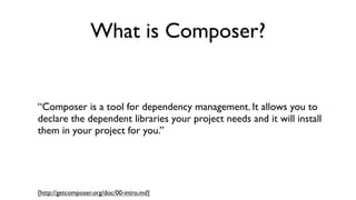 What is Composer?


“Composer is a tool for dependency management. It allows you to
declare the dependent libraries your project needs and it will install
them in your project for you.”




[http://getcomposer.org/doc/00-intro.md]
 