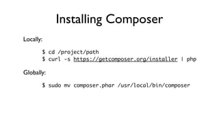 Installing Composer
Locally:
       $ cd /project/path
       $ curl -s https://getcomposer.org/installer | php

Globally:
       $ sudo mv composer.phar /usr/local/bin/composer
 