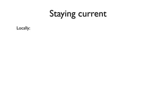 Staying current
Locally:
 