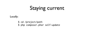 Staying current
Locally:
       $ cd /project/path
       $ php composer.phar self-update
 