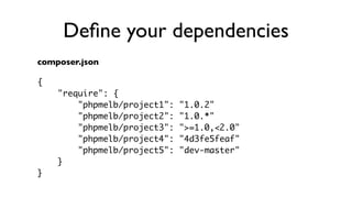 Deﬁne your dependencies
composer.json

{
    "require": {
        "phpmelb/project1":   "1.0.2"
        "phpmelb/project2":   "1.0.*"
        "phpmelb/project3":   ">=1.0,<2.0"
        "phpmelb/project4":   "4d3fe5feaf"
        "phpmelb/project5":   "dev-master"
    }
}
 