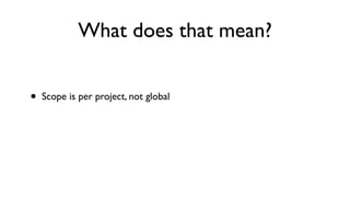 What does that mean?


•   Scope is per project, not global
 