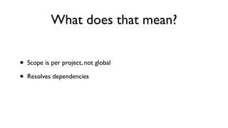 What does that mean?


•   Scope is per project, not global

•   Resolves dependencies
 