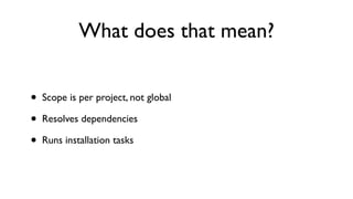 What does that mean?


•   Scope is per project, not global

•   Resolves dependencies

•   Runs installation tasks
 