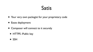 Satis
•   Your very own packagist for your proprietary code

•   Eases deployment

•   Composer will connect to it securely

    •   HTTPS -Public key

    •   SSH
 