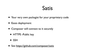 Satis
•   Your very own packagist for your proprietary code

•   Eases deployment

•   Composer will connect to it securely

    •   HTTPS -Public key

    •   SSH

•   See https://github.com/composer/satis
 