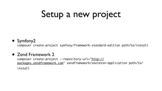 Setup a new project

•   Symfony2
    composer create-project symfony/framework-standard-edition path/to/install


•   Zend Framework 2
    composer create-project --repository-url="http://
    packages.zendframework.com" zendframework/skeleton-application path/to/
    install
 