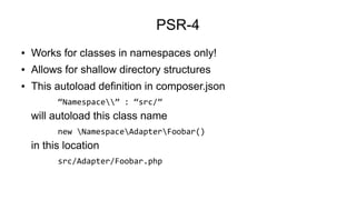 PSR-4
● Works for classes in namespaces only!
● Allows for shallow directory structures
● This autoload definition in comp...
