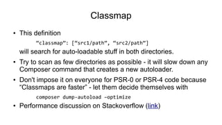 Classmap
● This definition
“classmap”: [“src1/path”, “src2/path”]
will search for auto-loadable stuff in both directories....