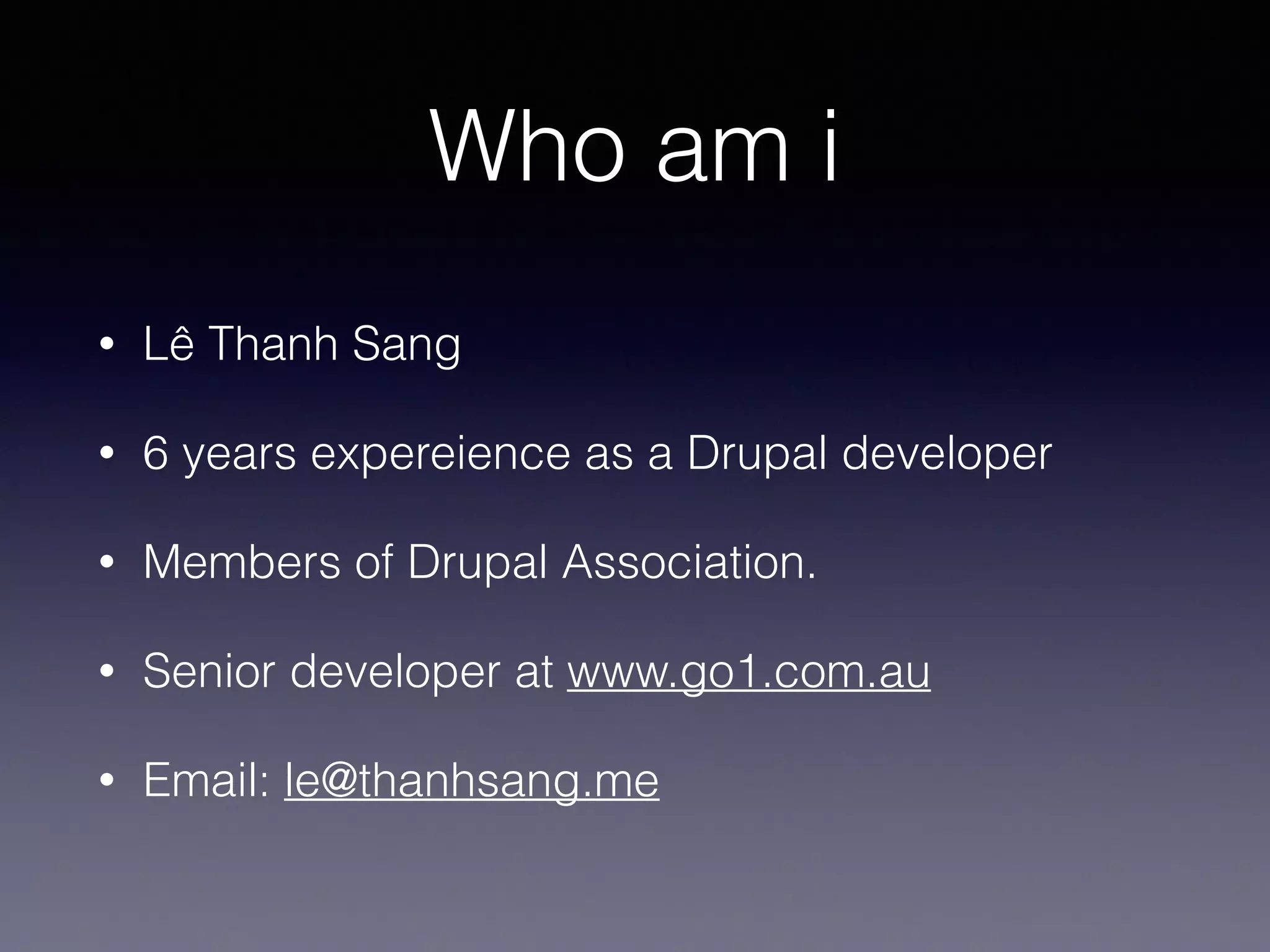 Who am i
• Lê Thanh Sang
• 6 years expereience as a Drupal developer
• Members of Drupal Association.
• Senior developer at www.go1.com.au
• Email: le@thanhsang.me
 