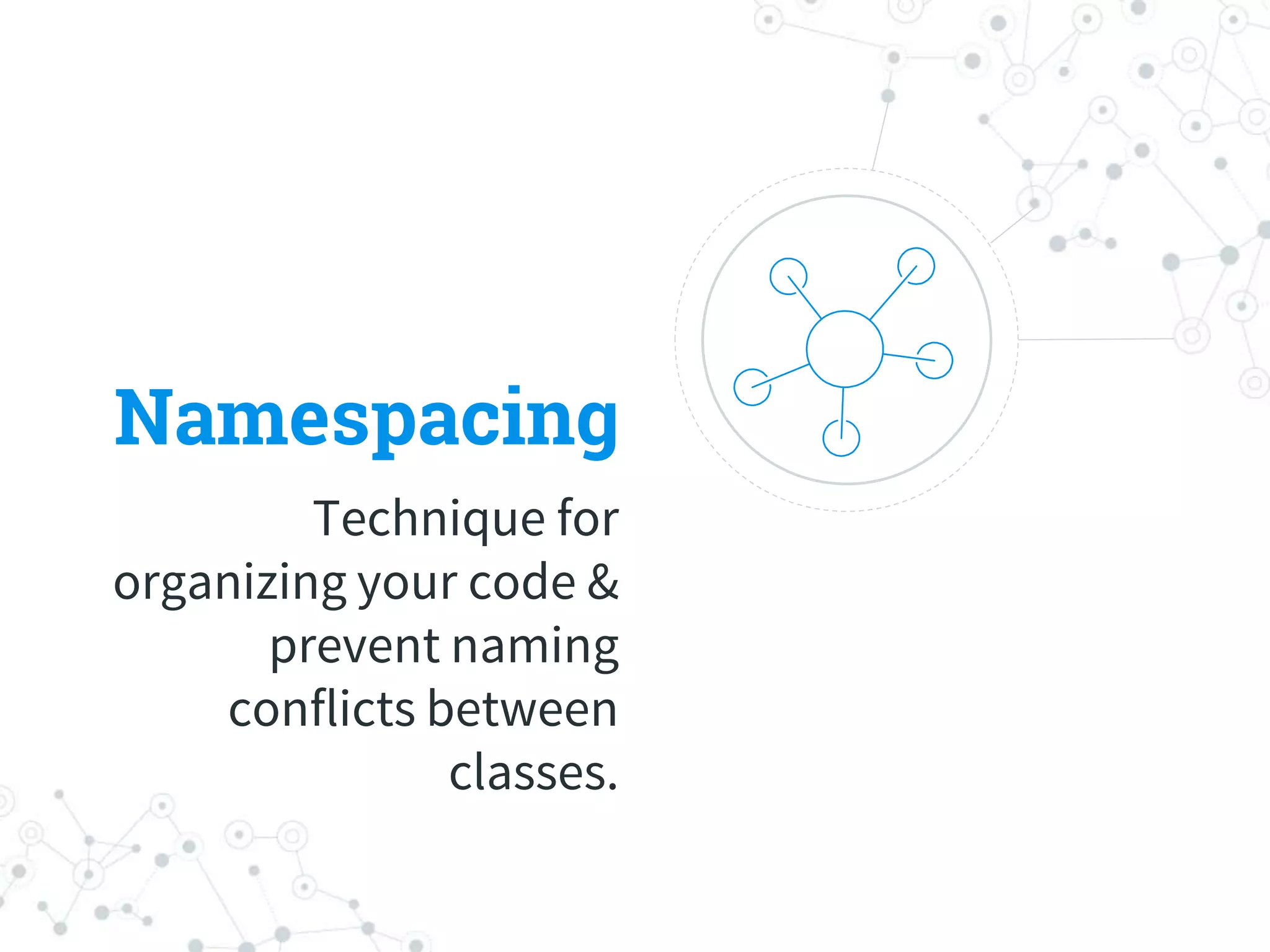 Namespacing
Technique for
organizing your code &
prevent naming
conflicts between
classes.
 