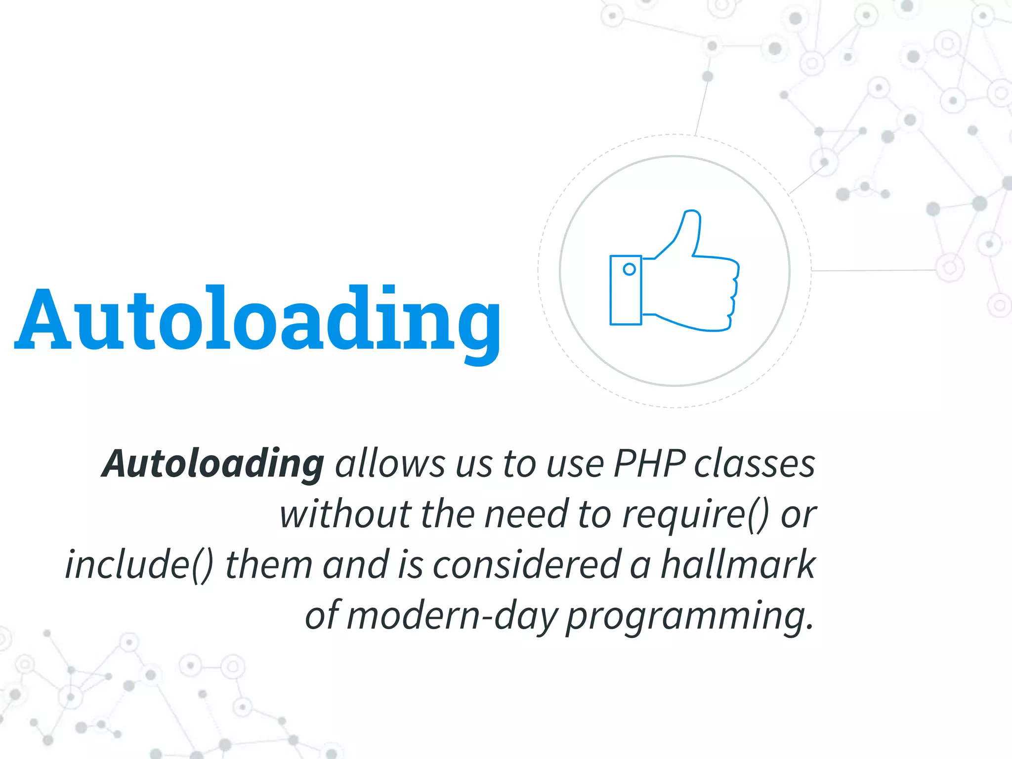 Autoloading
Autoloading allows us to use PHP classes
without the need to require() or
include() them and is considered a hallmark
of modern-day programming.
 