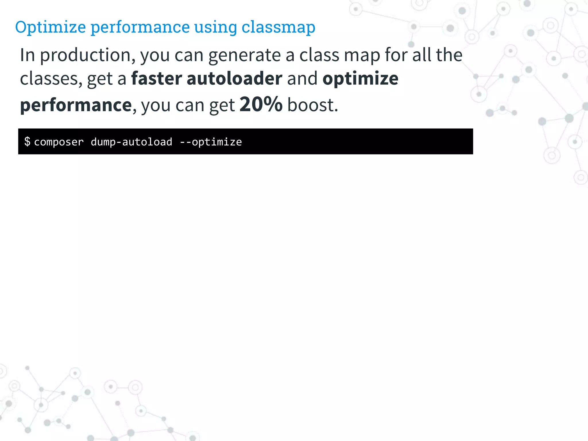 Optimize performance using classmap
$ composer dump-autoload --optimize
In production, you can generate a class map for all the
classes, get a faster autoloader and optimize
performance, you can get 20% boost.
 