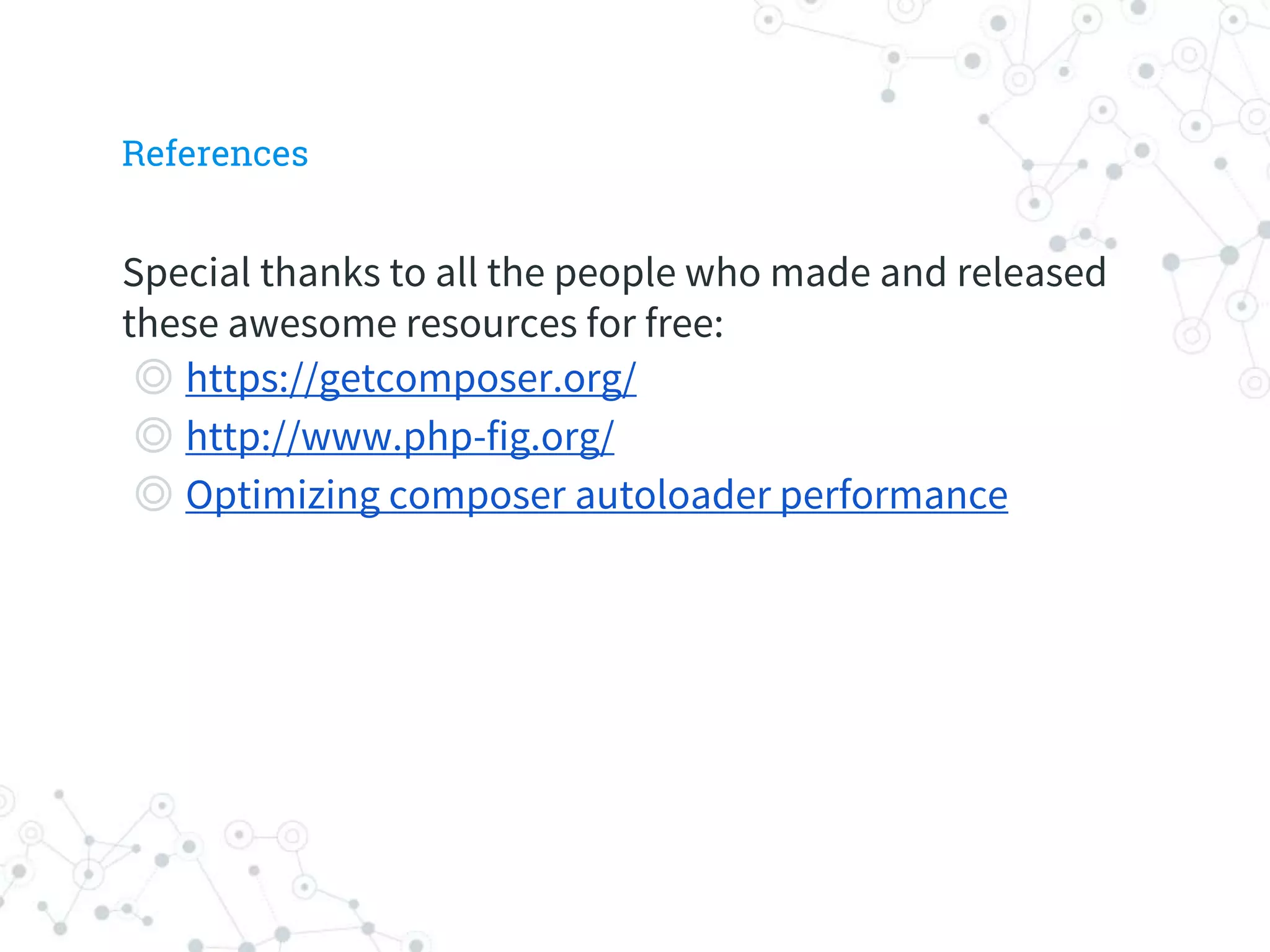 References
Special thanks to all the people who made and released
these awesome resources for free:
◎ https://getcomposer.org/
◎ http://www.php-fig.org/
◎ Optimizing composer autoloader performance
 