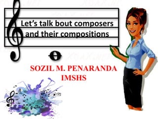 Let’s talk composers
and their
compositions
Let’s talk bout composers
and their compositions
SOZIL M. PENARANDA
IMSHS
 