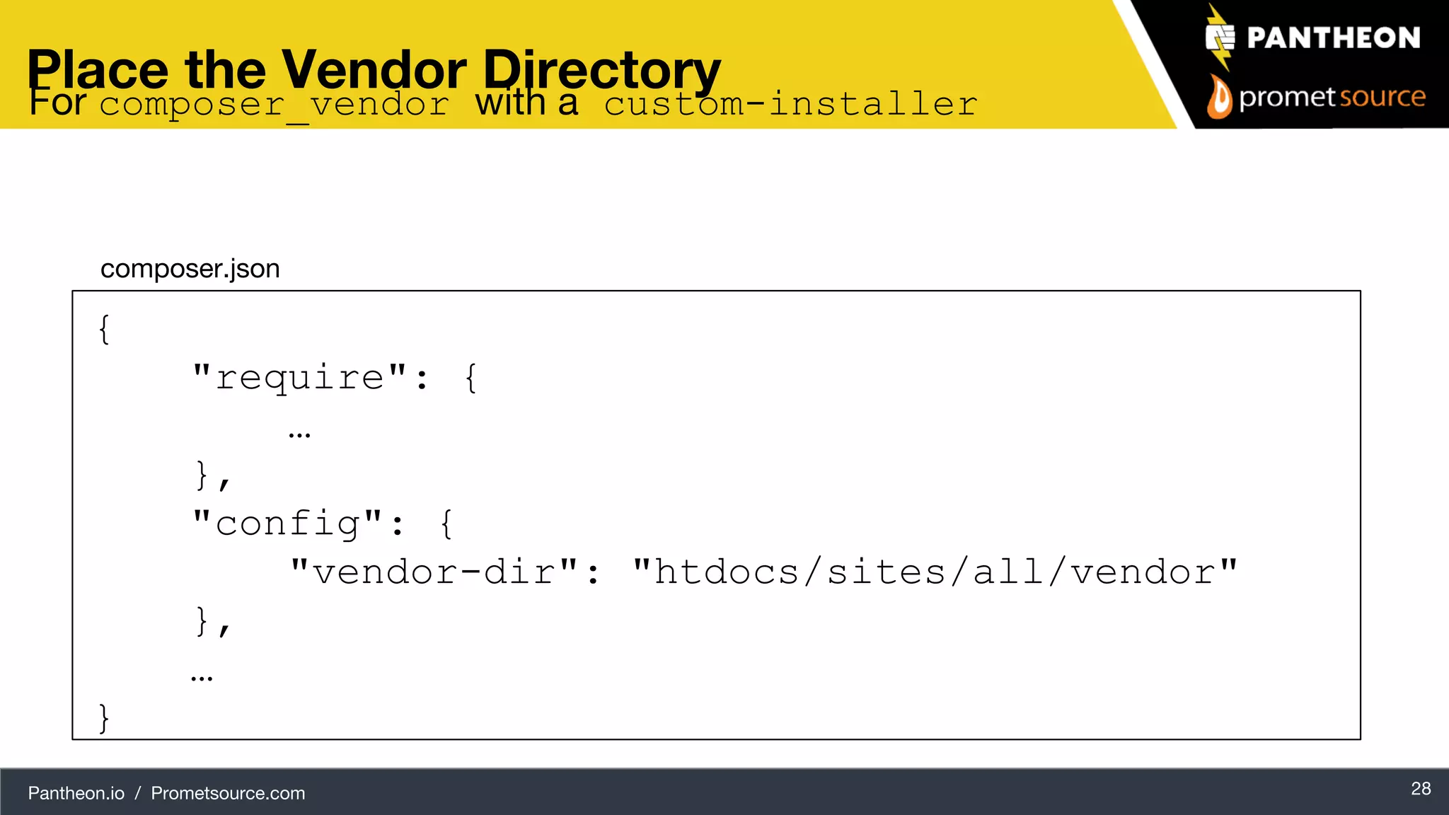 Pantheon.io / Prometsource.com 28 Place the Vendor Directory composer.json { "require": { … }, "config": { "vendor-dir": "htdocs/sites/all/vendor" }, … } For composer_vendor with a custom-installer 
