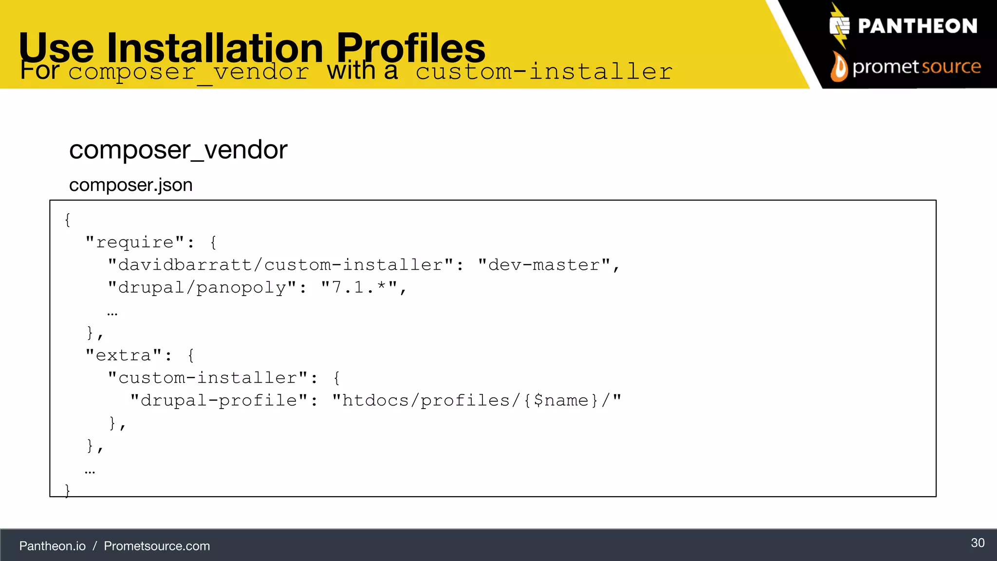 Pantheon.io / Prometsource.com 30 Use Installation Profiles { "require": { "davidbarratt/custom-installer": "dev-master", "drupal/panopoly": "7.1.*", … }, "extra": { "custom-installer": { "drupal-profile": "htdocs/profiles/{$name}/" }, }, … } composer_vendor composer.json For composer_vendor with a custom-installer 