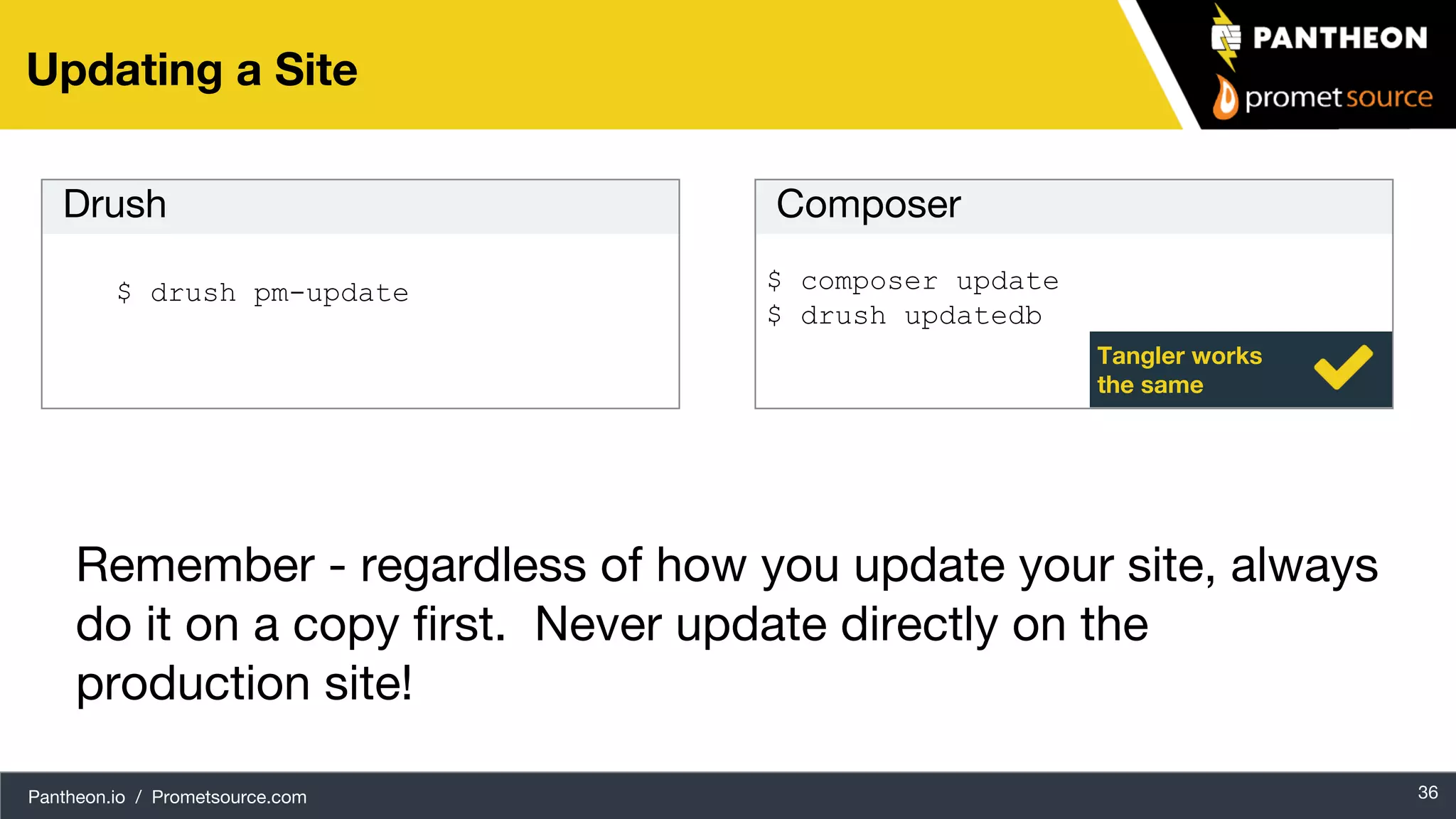 Pantheon.io / Prometsource.com Tangler works the same 36 Updating a Site $ drush pm-update $ composer update $ drush updatedb Composer Remember - regardless of how you update your site, always do it on a copy first. Never update directly on the production site! Drush 
