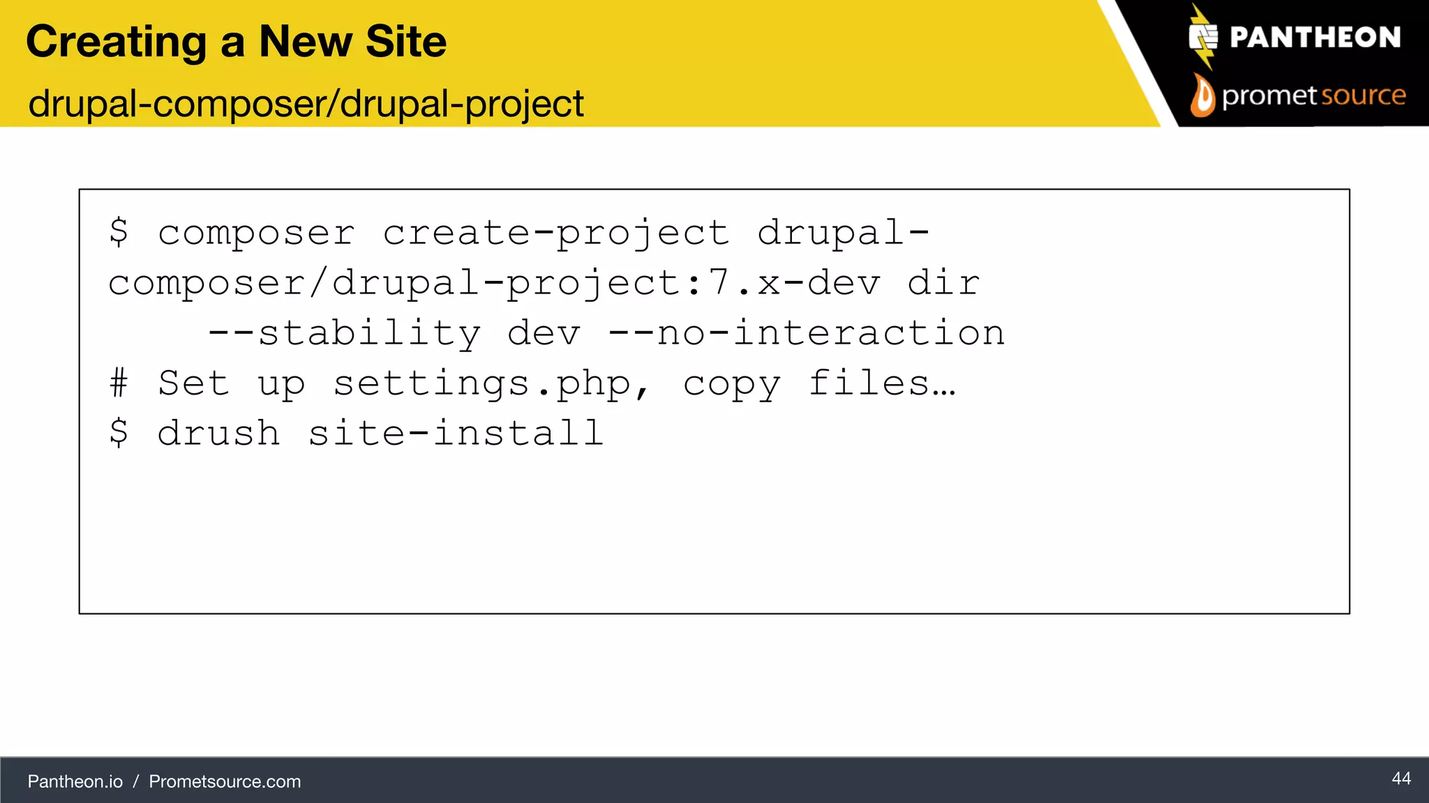 Pantheon.io / Prometsource.com 44 Creating a New Site drupal-composer/drupal-project $ composer create-project drupal- composer/drupal-project:7.x-dev dir --stability dev --no-interaction # Set up settings.php, copy files… $ drush site-install 