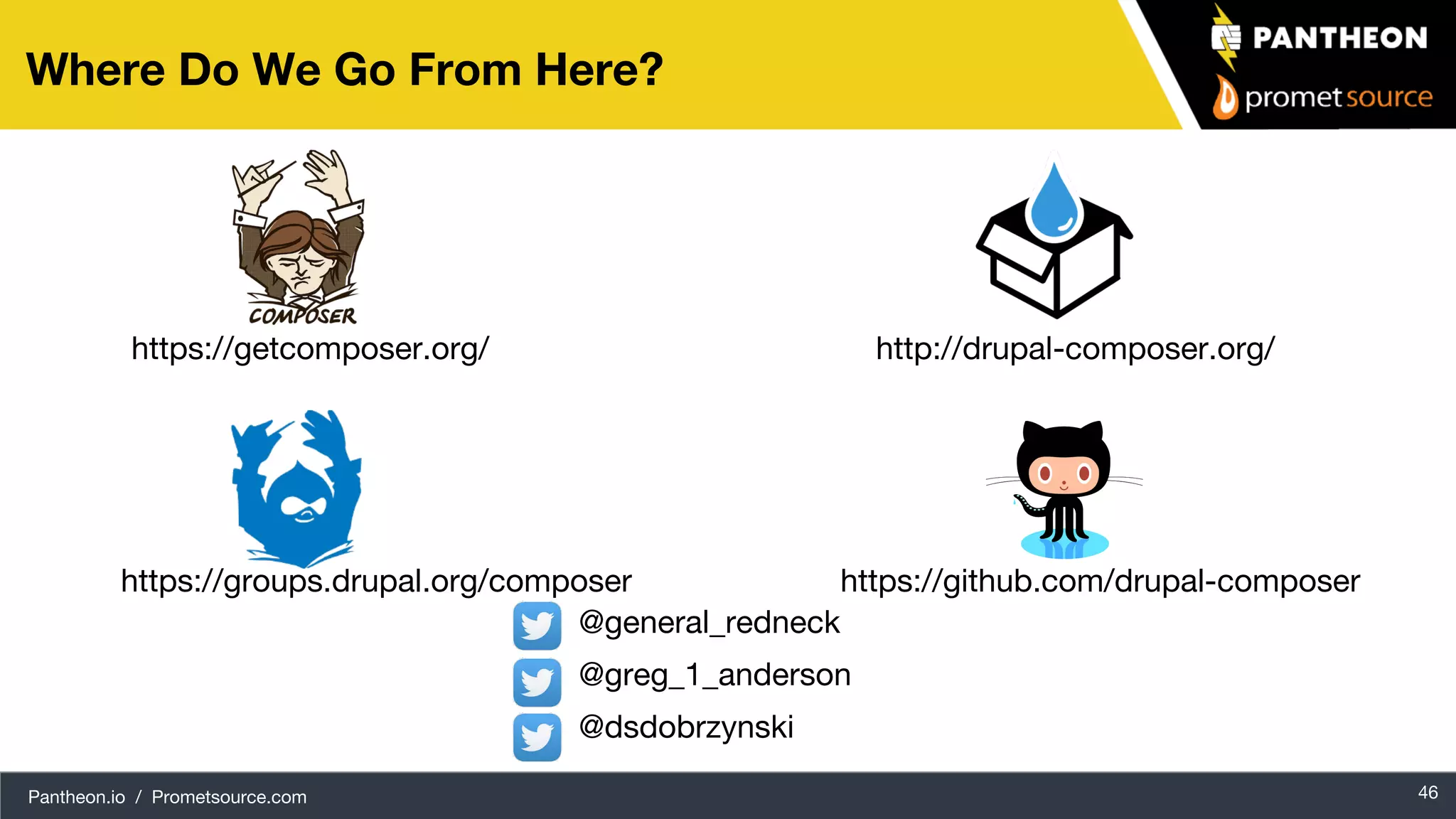 Pantheon.io / Prometsource.com 46 Where Do We Go From Here? https://groups.drupal.org/composer http://drupal-composer.org/ https://github.com/drupal-composer https://getcomposer.org/ @greg_1_anderson @dsdobrzynski @general_redneck 