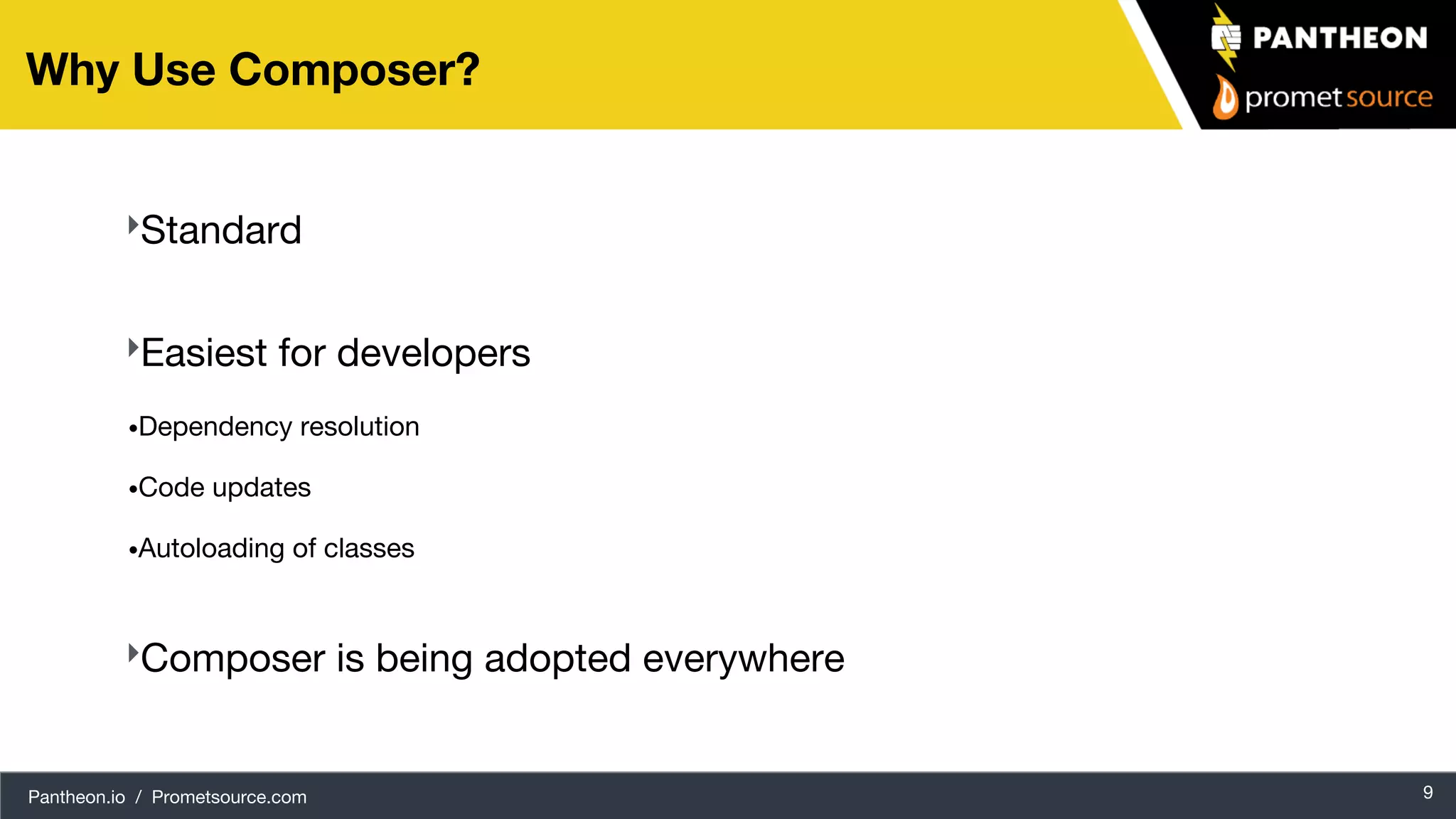 Pantheon.io / Prometsource.com 9 Why Use Composer? ‣Standard ‣Easiest for developers •Dependency resolution •Code updates •Autoloading of classes ‣Composer is being adopted everywhere 