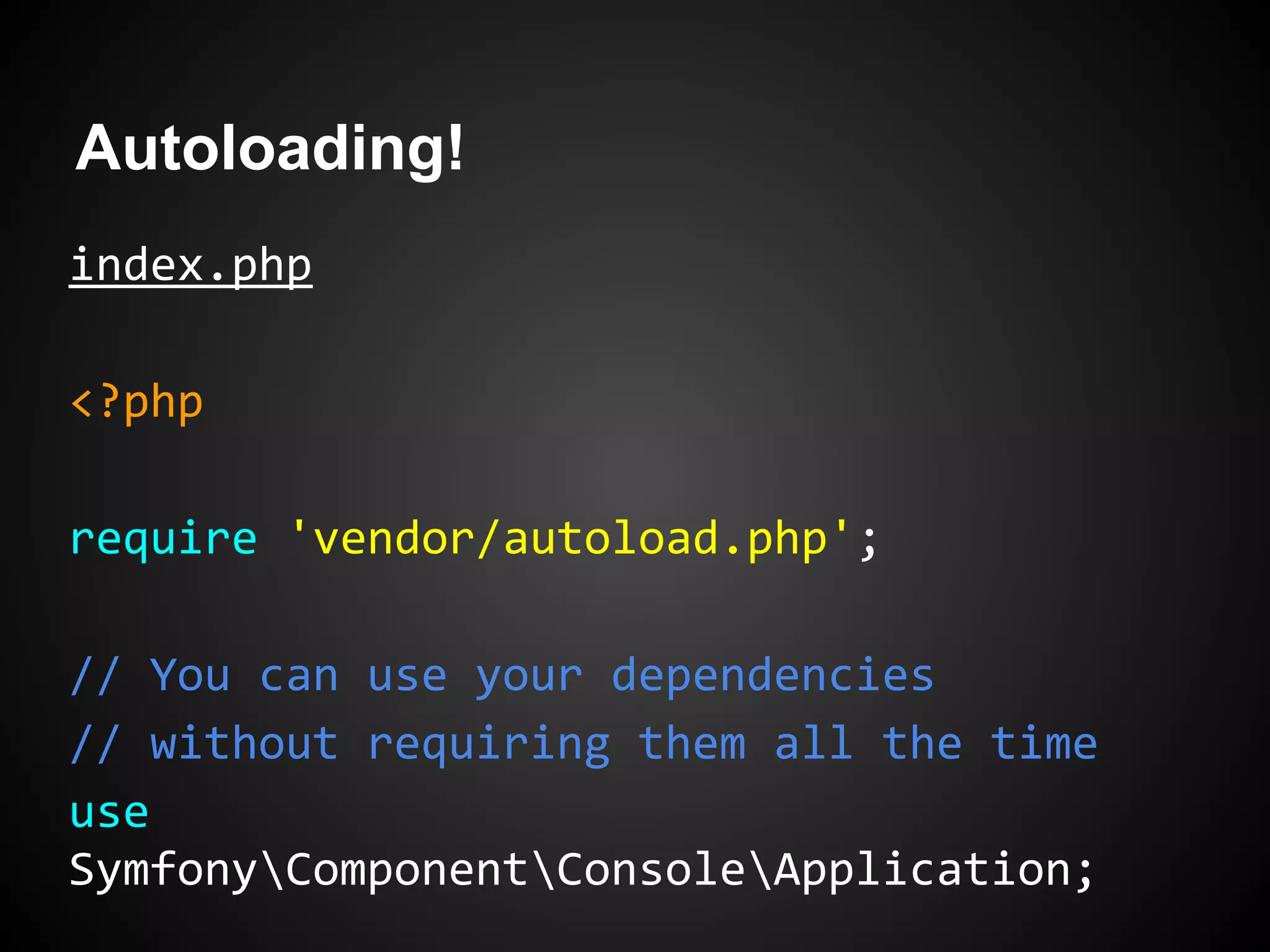 Autoloading!
index.php
<?php
require 'vendor/autoload.php';
// You can use your dependencies
// without requiring them all the time
use
SymfonyComponentConsoleApplication;
 