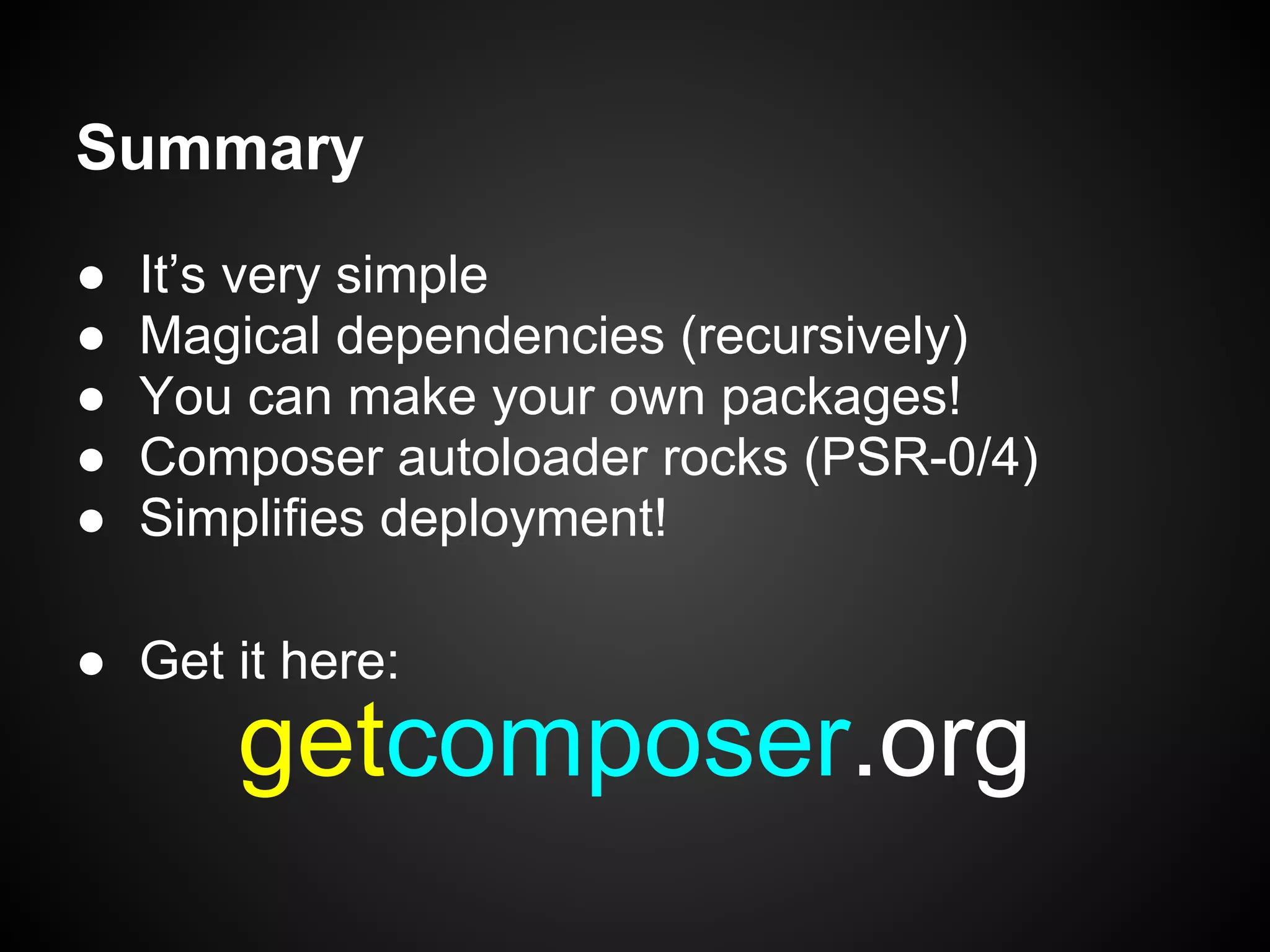 ● It’s very simple
● Magical dependencies (recursively)
● You can make your own packages!
● Composer autoloader rocks (PSR-0/4)
● Simplifies deployment!
● Get it here:
Summary
getcomposer.org
 