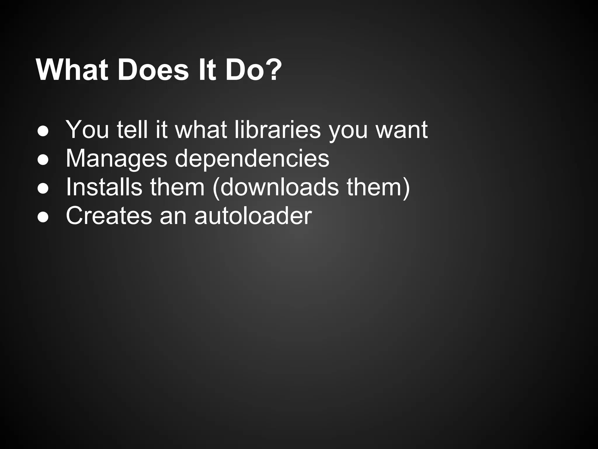 What Does It Do?
● You tell it what libraries you want
● Manages dependencies
● Installs them (downloads them)
● Creates an autoloader
 