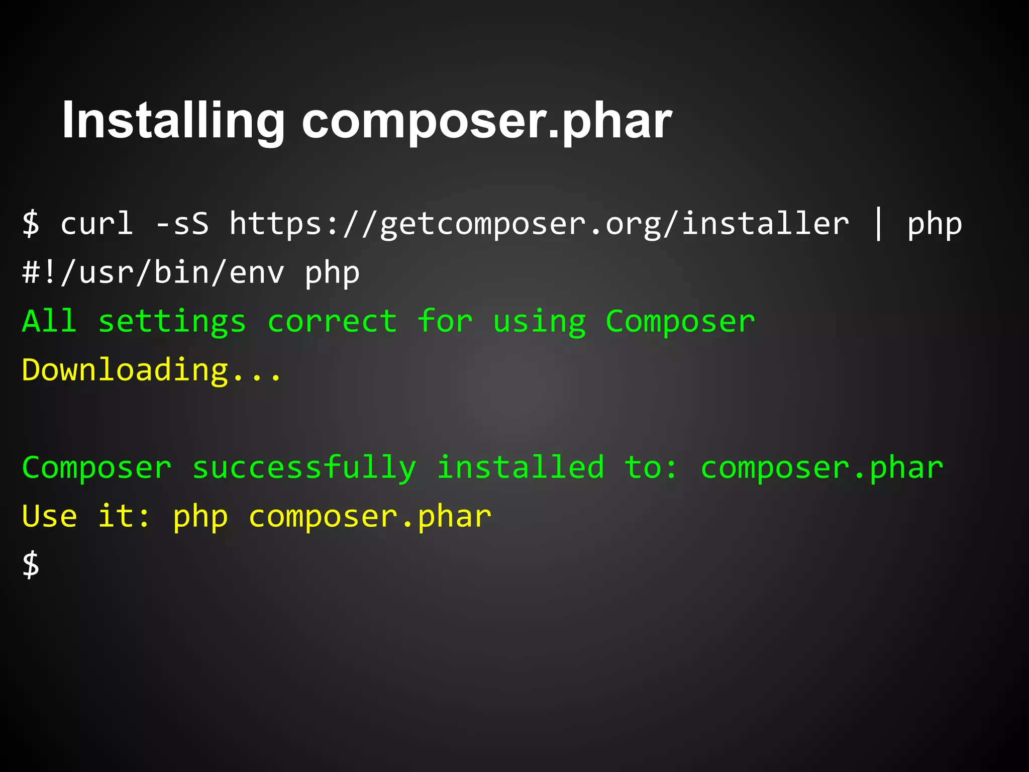 Installing composer.phar
$ curl -sS https://getcomposer.org/installer | php
#!/usr/bin/env php
All settings correct for using Composer
Downloading...
Composer successfully installed to: composer.phar
Use it: php composer.phar
$
 