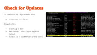 Check for Updates
To see which packages are outdated:
● composer outdated
Output colors:
● Green: up to date
● Red: at least 1 minor or patch update
behind
● Yellow: are at least 1 major update behind
 