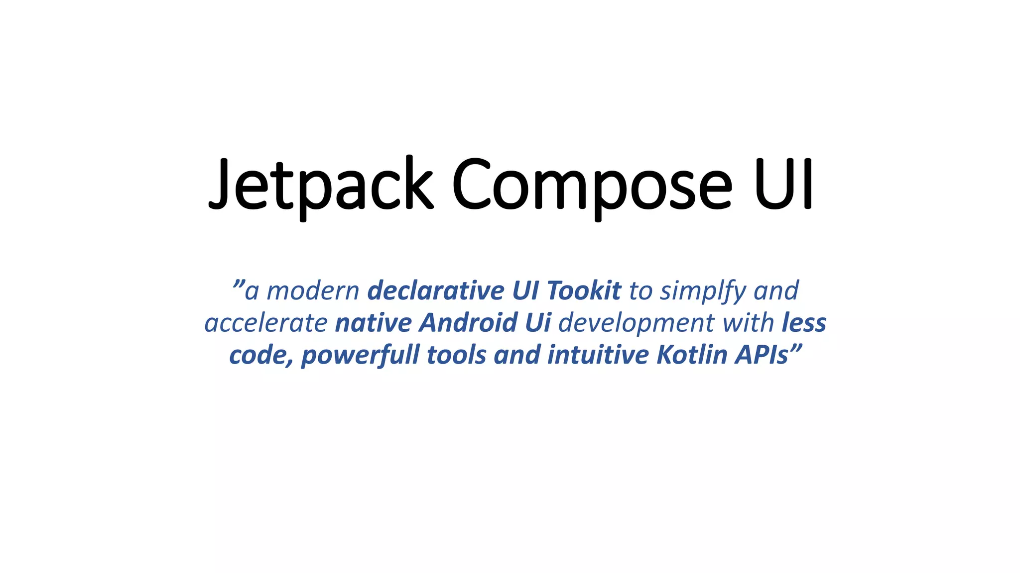 Jetpack Compose UI
”a modern declarative UI Tookit to simplfy and
accelerate native Android Ui development with less
code, powerfull tools and intuitive Kotlin APIs”