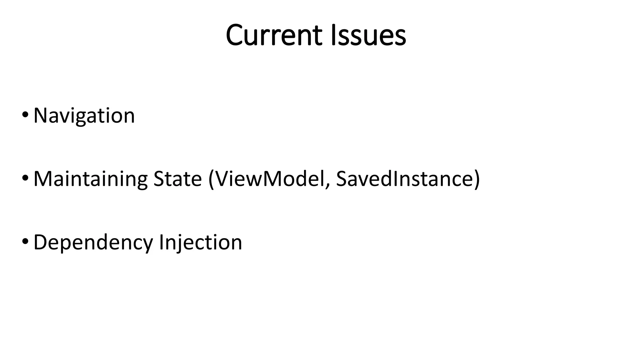Current Issues
• Navigation
•Maintaining State (ViewModel, SavedInstance)
• Dependency Injection
