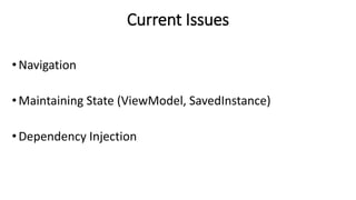 Current Issues
• Navigation
•Maintaining State (ViewModel, SavedInstance)
• Dependency Injection
 
