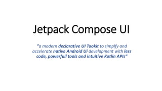 Jetpack Compose UI
”a modern declarative UI Tookit to simplfy and
accelerate native Android Ui development with less
code, powerfull tools and intuitive Kotlin APIs”
 