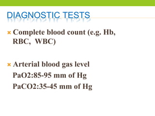 DIAGNOSTIC TESTS
 Complete blood count (e.g. Hb,
RBC, WBC)
 Arterial blood gas level
PaO2:85-95 mm of Hg
PaCO2:35-45 mm of Hg
 