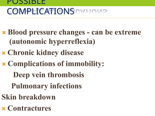 POSSIBLE
COMPLICATIONS
 Blood pressure changes - can be extreme
(autonomic hyperreflexia)
 Chronic kidney disease
 Complications of immobility:
Deep vein thrombosis
Pulmonary infections
Skin breakdown
 Contractures
 