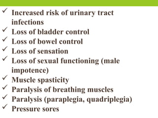  Increased risk of urinary tract
infections
 Loss of bladder control
 Loss of bowel control
 Loss of sensation
 Loss of sexual functioning (male
impotence)
 Muscle spasticity
 Paralysis of breathing muscles
 Paralysis (paraplegia, quadriplegia)
 Pressure sores
 
