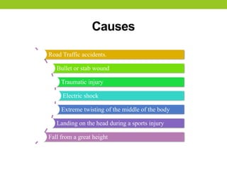 Causes
Road Traffic accidents.
Bullet or stab wound
Traumatic injury
Electric shock
Extreme twisting of the middle of the body
Landing on the head during a sports injury
Fall from a great height
 