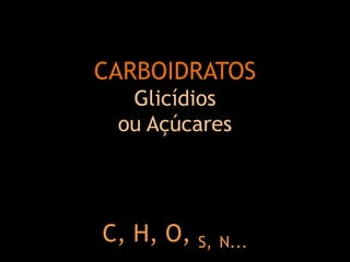 CARBOIDRATOS
Glicídios
ou Açúcares
C, H, O, S, N...
 