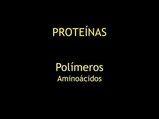 PROTEÍNAS
Polímeros
Aminoácidos
 