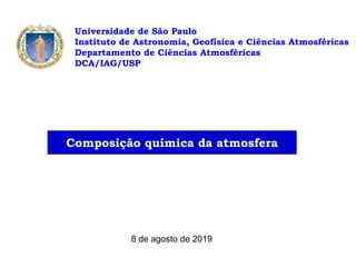 Universidade de São Paulo
Instituto de Astronomia, Geofísica e Ciências Atmosféricas
Departamento de Ciências Atmosféricas
DCA/IAG/USP
8 de agosto de 2019
Composição química da atmosfera
 