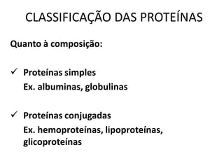 CLASSIFICAÇÃO DAS PROTEÍNAS
Quanto à composição:

 Proteínas simples
  Ex. albuminas, globulinas

 Proteínas conjugadas
  Ex. hemoproteínas, lipoproteínas,
  glicoproteínas
 