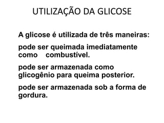 UTILIZAÇÃO DA GLICOSE

• A glicose é utilizada de três maneiras:
   pode ser queimada imediatamente
    como combustível.
   pode ser armazenada como
    glicogênio para queima posterior.
   pode ser armazenada sob a forma de
    gordura.
 