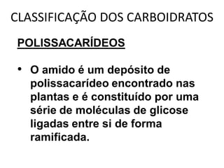 CLASSIFICAÇÃO DOS CARBOIDRATOS
POLISSACARÍDEOS

• O amido é um depósito de
  polissacarídeo encontrado nas
  plantas e é constituído por uma
  série de moléculas de glicose
  ligadas entre si de forma
  ramificada.
 