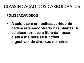 CLASSIFICAÇÃO DOS CARBOIDRATOS
POLISSACARÍDEOS

• A celulose é um polissacarídeo de
  cadeia reta encontrado nas plantas. A
  celulose fornece a fibra da nossa
  dieta e melhora as funções
  digestivas de diversas maneiras.
 